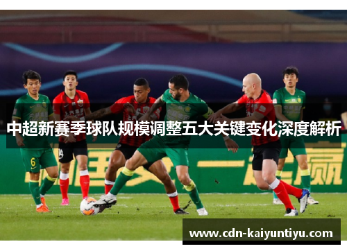 中超新赛季球队规模调整五大关键变化深度解析 中超新赛季球队规模调整五大关键变化深度解析