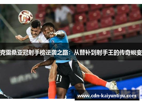 克雷桑亚冠射手榜逆袭之路:从替补到射手王的传奇蜕变 克雷桑亚冠射手榜逆袭之路:从替补到射手王的传奇蜕变