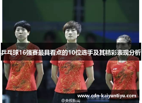 乒乓球16强赛最具看点的10位选手及其精彩表现分析