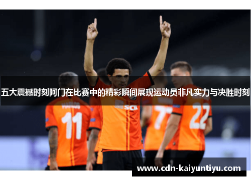五大震撼时刻阿门在比赛中的精彩瞬间展现运动员非凡实力与决胜时刻 五大震撼时刻阿门在比赛中的精彩瞬间展现运动员非凡实力与决胜时刻