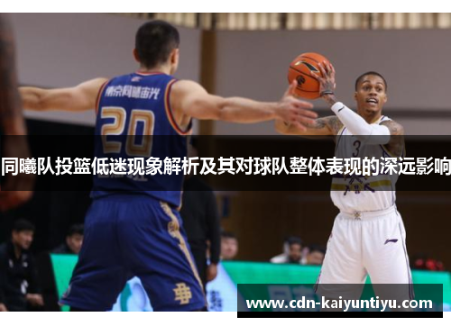 同曦队投篮低迷现象解析及其对球队整体表现的深远影响 同曦队投篮低迷现象解析及其对球队整体表现的深远影响