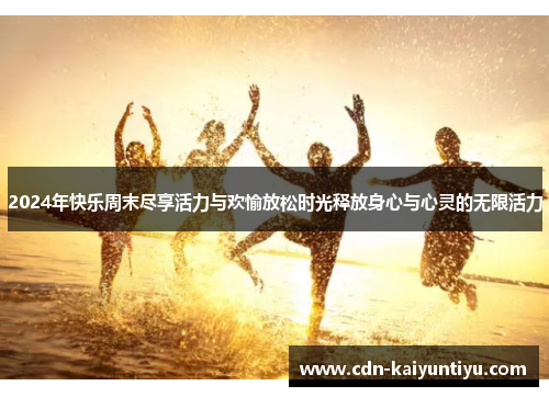 2024年快乐周末尽享活力与欢愉放松时光释放身心与心灵的无限活力 2024年快乐周末尽享活力与欢愉放松时光释放身心与心灵的无限活力