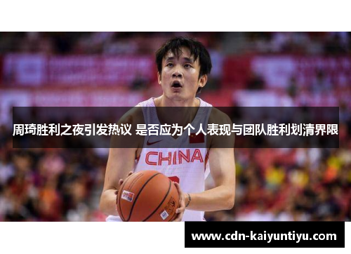 周琦胜利之夜引发热议 是否应为个人表现与团队胜利划清界限