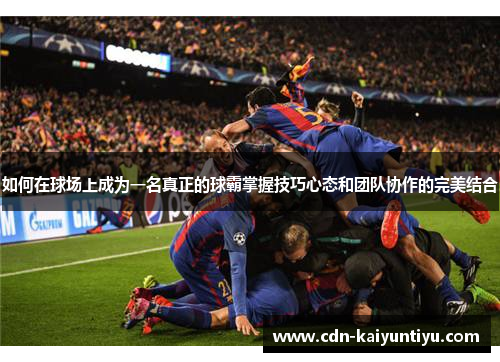 如何在球场上成为一名真正的球霸掌握技巧心态和团队协作的完美结合 如何在球场上成为一名真正的球霸掌握技巧心态和团队协作的完美结合
