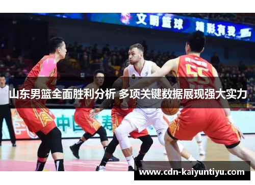 山东男篮全面胜利分析 多项关键数据展现强大实力 山东男篮全面胜利分析 多项关键数据展现强大实力