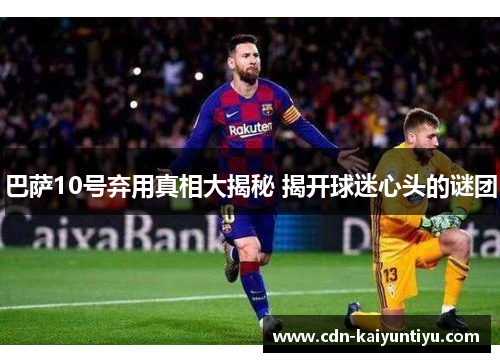 巴萨10号弃用真相大揭秘 揭开球迷心头的谜团