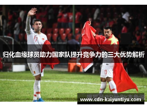 归化血缘球员助力国家队提升竞争力的三大优势解析 归化血缘球员助力国家队提升竞争力的三大优势解析
