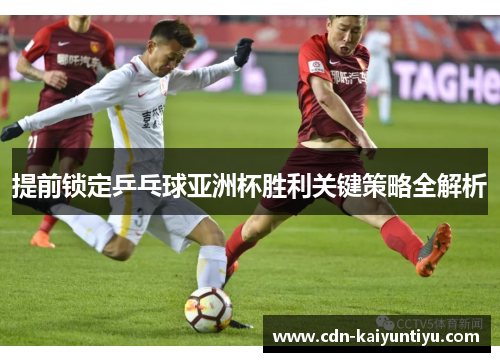 提前锁定乒乓球亚洲杯胜利关键策略全解析