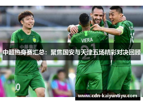 中超热身赛汇总:聚焦国安与天津五场精彩对决回顾 中超热身赛汇总:聚焦国安与天津五场精彩对决回顾