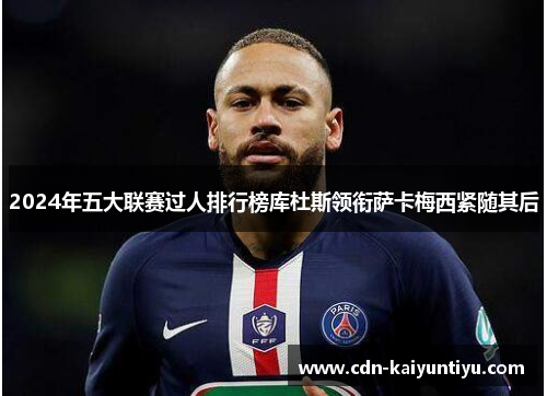 2024年五大联赛过人排行榜库杜斯领衔萨卡梅西紧随其后 2024年五大联赛过人排行榜库杜斯领衔萨卡梅西紧随其后