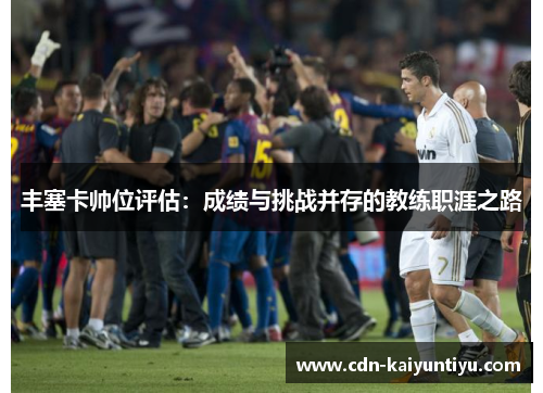 丰塞卡帅位评估:成绩与挑战并存的教练职涯之路 丰塞卡帅位评估:成绩与挑战并存的教练职涯之路