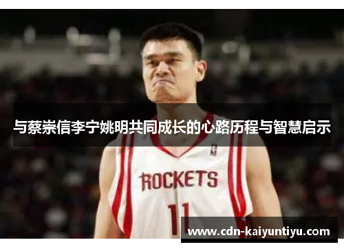 与蔡崇信李宁姚明共同成长的心路历程与智慧启示 与蔡崇信李宁姚明共同成长的心路历程与智慧启示