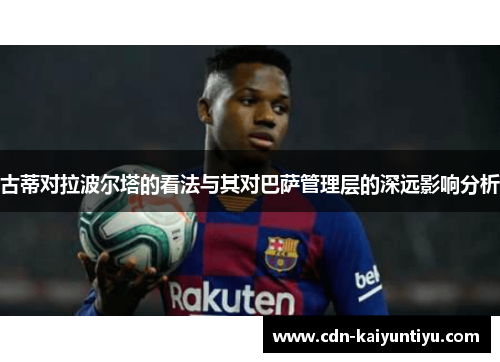 古蒂对拉波尔塔的看法与其对巴萨管理层的深远影响分析