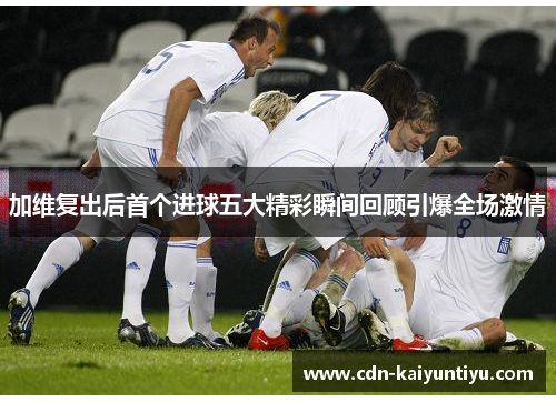 加维复出后首个进球五大精彩瞬间回顾引爆全场激情