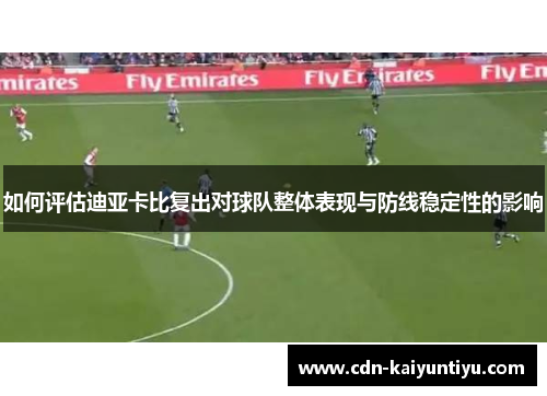 如何评估迪亚卡比复出对球队整体表现与防线稳定性的影响 如何评估迪亚卡比复出对球队整体表现与防线稳定性的影响