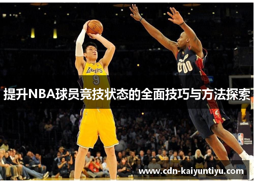 提升NBA球员竞技状态的全面技巧与方法探索