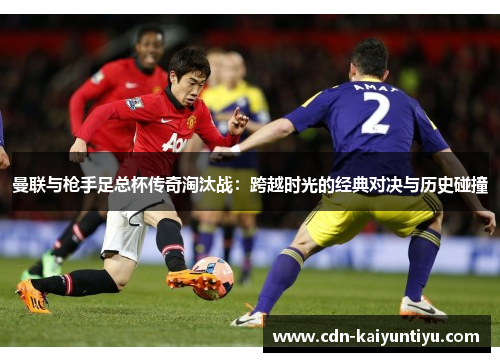 曼联与枪手足总杯传奇淘汰战：跨越时光的经典对决与历史碰撞