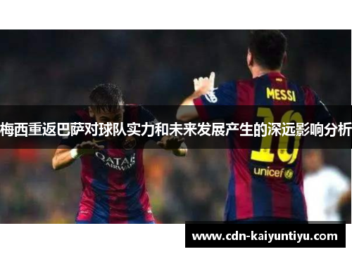 梅西重返巴萨对球队实力和未来发展产生的深远影响分析