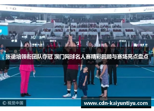 张德培领衔团队夺冠 澳门网球名人赛精彩回顾与赛场亮点盘点 张德培领衔团队夺冠 澳门网球名人赛精彩回顾与赛场亮点盘点