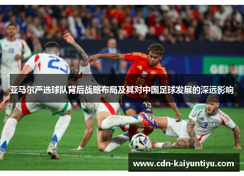 亚马尔严选球队背后战略布局及其对中国足球发展的深远影响