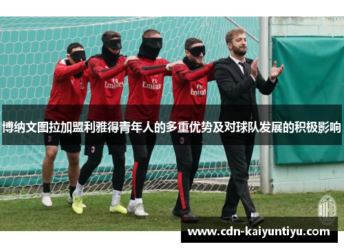 博纳文图拉加盟利雅得青年人的多重优势及对球队发展的积极影响