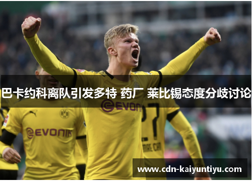 巴卡约科离队引发多特 药厂 莱比锡态度分歧讨论 巴卡约科离队引发多特 药厂 莱比锡态度分歧讨论