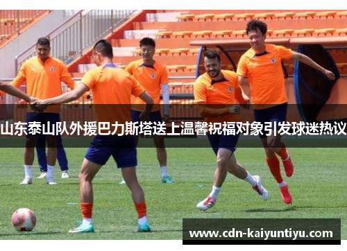 山东泰山队外援巴力斯塔送上温馨祝福对象引发球迷热议 山东泰山队外援巴力斯塔送上温馨祝福对象引发球迷热议