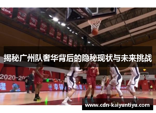 揭秘广州队奢华背后的隐秘现状与未来挑战 揭秘广州队奢华背后的隐秘现状与未来挑战