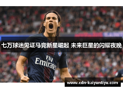 七万球迷见证马竞新星崛起 未来巨星的闪耀夜晚 七万球迷见证马竞新星崛起 未来巨星的闪耀夜晚