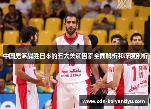 中国男篮战胜日本的五大关键因素全面解析和深度剖析 中国男篮战胜日本的五大关键因素全面解析和深度剖析