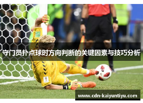 守门员扑点球时方向判断的关键因素与技巧分析 守门员扑点球时方向判断的关键因素与技巧分析