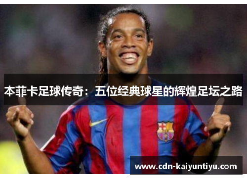 本菲卡足球传奇:五位经典球星的辉煌足坛之路 本菲卡足球传奇:五位经典球星的辉煌足坛之路