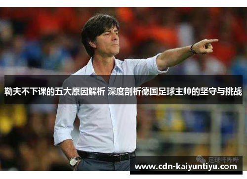 勒夫不下课的五大原因解析 深度剖析德国足球主帅的坚守与挑战 勒夫不下课的五大原因解析 深度剖析德国足球主帅的坚守与挑战