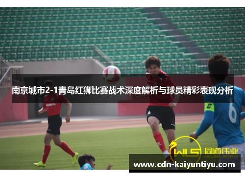 南京城市2-1青岛红狮比赛战术深度解析与球员精彩表现分析 南京城市2-1青岛红狮比赛战术深度解析与球员精彩表现分析