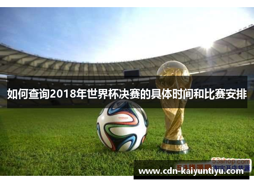 如何查询2018年世界杯决赛的具体时间和比赛安排 如何查询2018年世界杯决赛的具体时间和比赛安排