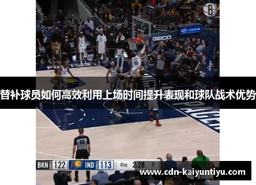 替补球员如何高效利用上场时间提升表现和球队战术优势 替补球员如何高效利用上场时间提升表现和球队战术优势