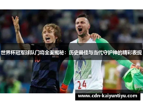 世界杯冠军球队门将全面揭秘:历史最佳与当代守护神的精彩表现 世界杯冠军球队门将全面揭秘:历史最佳与当代守护神的精彩表现