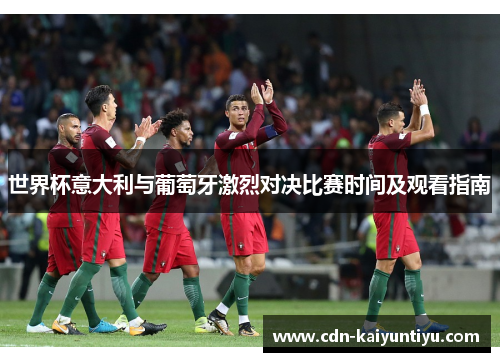 世界杯意大利与葡萄牙激烈对决比赛时间及观看指南 世界杯意大利与葡萄牙激烈对决比赛时间及观看指南