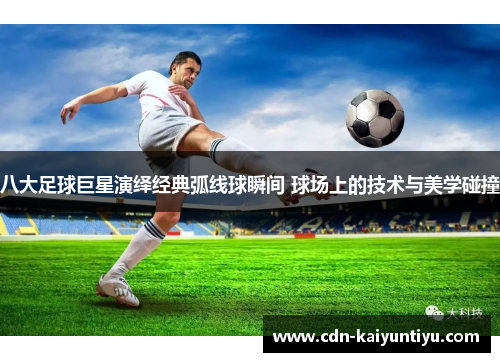 八大足球巨星演绎经典弧线球瞬间 球场上的技术与美学碰撞 八大足球巨星演绎经典弧线球瞬间 球场上的技术与美学碰撞