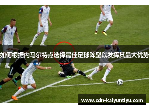 如何根据内马尔特点选择最佳足球阵型以发挥其最大优势 如何根据内马尔特点选择最佳足球阵型以发挥其最大优势