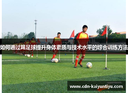 如何通过踢足球提升身体素质与技术水平的综合训练方法 如何通过踢足球提升身体素质与技术水平的综合训练方法