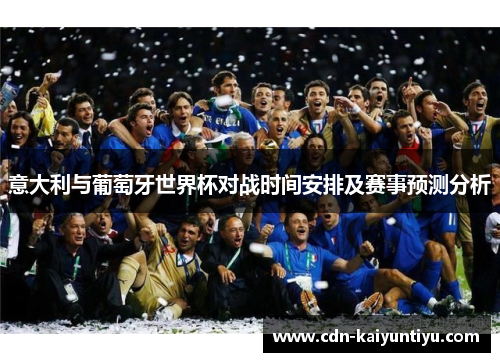 意大利与葡萄牙世界杯对战时间安排及赛事预测分析 意大利与葡萄牙世界杯对战时间安排及赛事预测分析