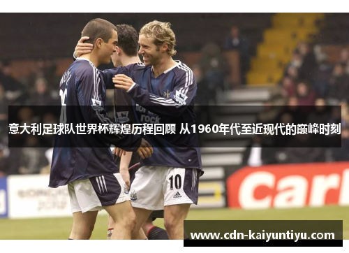 意大利足球队世界杯辉煌历程回顾 从1960年代至近现代的巅峰时刻 意大利足球队世界杯辉煌历程回顾 从1960年代至近现代的巅峰时刻