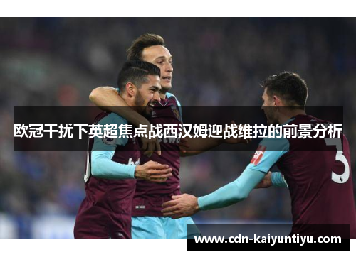 欧冠干扰下英超焦点战西汉姆迎战维拉的前景分析 欧冠干扰下英超焦点战西汉姆迎战维拉的前景分析