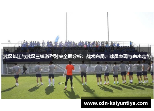 武汉长江与武汉三镇激烈对决全面分析:战术布局、球员表现与未来走势 武汉长江与武汉三镇激烈对决全面分析:战术布局、球员表现与未来走势