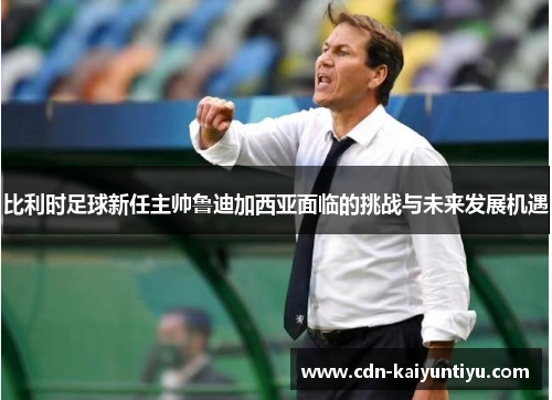 比利时足球新任主帅鲁迪加西亚面临的挑战与未来发展机遇 比利时足球新任主帅鲁迪加西亚面临的挑战与未来发展机遇