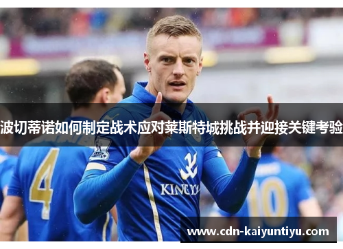 波切蒂诺如何制定战术应对莱斯特城挑战并迎接关键考验 波切蒂诺如何制定战术应对莱斯特城挑战并迎接关键考验