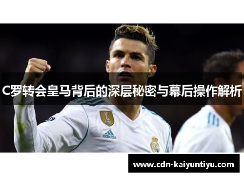 C罗转会皇马背后的深层秘密与幕后操作解析 C罗转会皇马背后的深层秘密与幕后操作解析