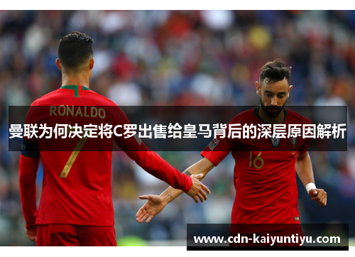 曼联为何决定将C罗出售给皇马背后的深层原因解析