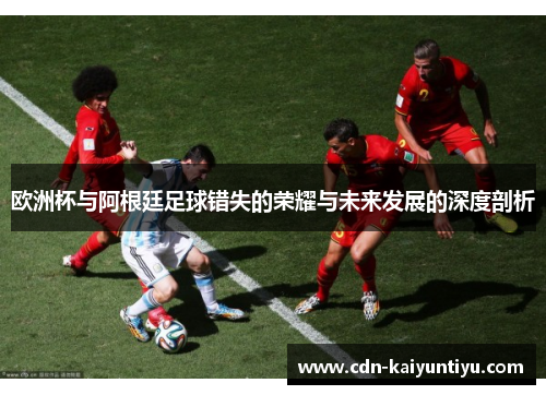 欧洲杯与阿根廷足球错失的荣耀与未来发展的深度剖析 欧洲杯与阿根廷足球错失的荣耀与未来发展的深度剖析